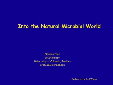 Into the Natural Microbial World Norman Pace MCD Biology University of Colorado, Boulder Dedicated to Carl Woese.