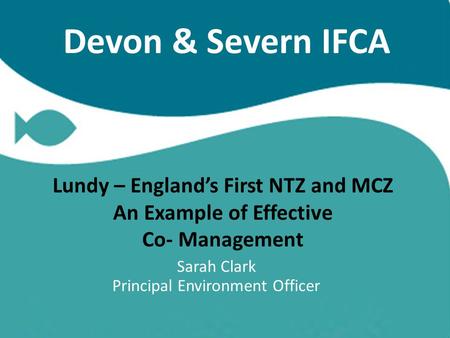 Devon & Severn IFCA Lundy – England’s First NTZ and MCZ An Example of Effective Co- Management Sarah Clark Principal Environment Officer.