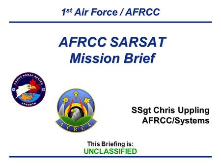 1 st Air Force / AFRCC This Briefing is: UNCLASSIFIED AFRCC SARSAT Mission Brief SSgt Chris Uppling AFRCC/Systems.