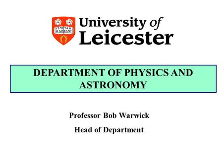 DEPARTMENT OF PHYSICS AND ASTRONOMY Professor Bob Warwick Head of Department.