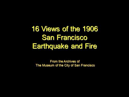 16 Views of the 1906 San Francisco Earthquake and Fire From the Archives of The Museum of the City of San Francisco.