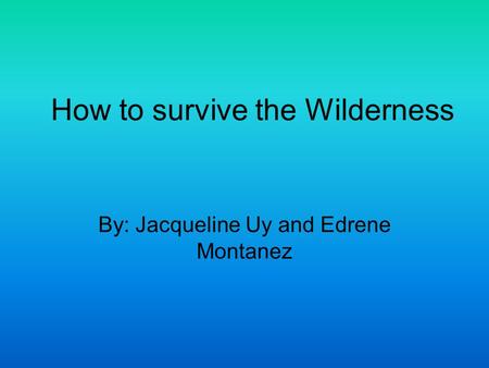 By: Jacqueline Uy and Edrene Montanez How to survive the Wilderness.