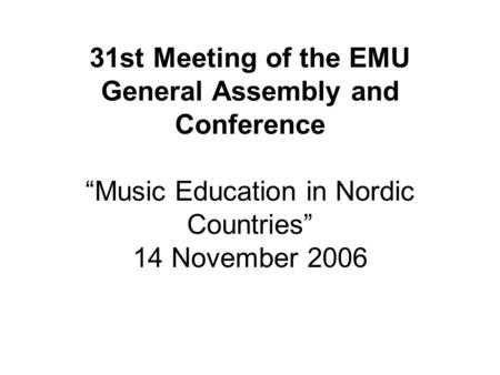 31st Meeting of the EMU General Assembly and Conference “Music Education in Nordic Countries” 14 November 2006.