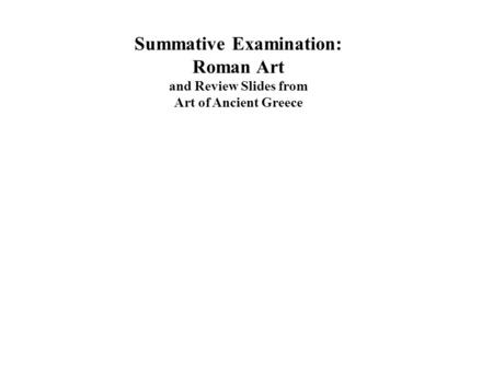 Summative Examination: Roman Art and Review Slides from Art of Ancient Greece.