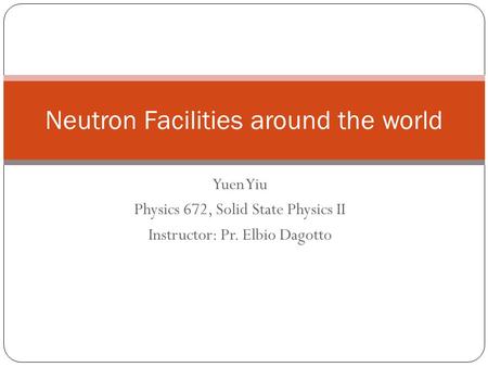 Yuen Yiu Physics 672, Solid State Physics II Instructor: Pr. Elbio Dagotto Neutron Facilities around the world.