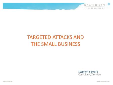TARGETED ATTACKS AND THE SMALL BUSINESS Stephen Ferrero Consultant, Xantrion.