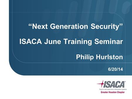 “Next Generation Security” ISACA June Training Seminar Philip Hurlston 6/20/14.