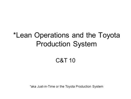 *Lean Operations and the Toyota Production System C&T 10 *aka Just-in-Time or the Toyota Production System.