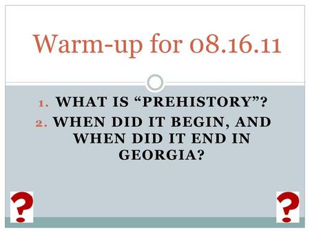 1. WHAT IS “PREHISTORY”? 2. WHEN DID IT BEGIN, AND WHEN DID IT END IN GEORGIA? Warm-up for 08.16.11.
