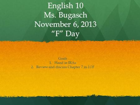 English 10 Ms. Bugasch November 6, 2013 “F” Day Goals 1.Hand in IRAs 2.Review and discuss Chapter 7 in LOF.