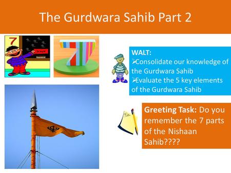The Gurdwara Sahib Part 2 WALT:  Consolidate our knowledge of the Gurdwara Sahib  Evaluate the 5 key elements of the Gurdwara Sahib Greeting Task: Do.