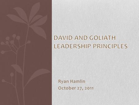 Ryan Hamlin October 27, 2011. Agenda Part 1 The Leadership Principles of David vs. Goliath and How They Still Apply Today. Part 2 What is your Goliath.