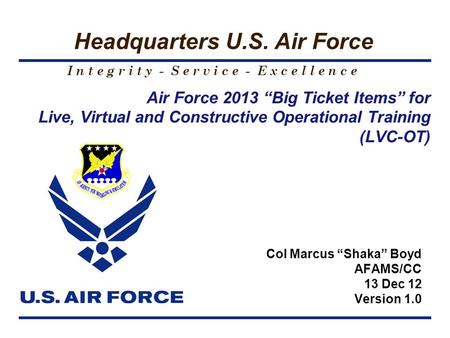 I n t e g r i t y - S e r v i c e - E x c e l l e n c e Headquarters U.S. Air Force Air Force 2013 “Big Ticket Items” for Live, Virtual and Constructive.