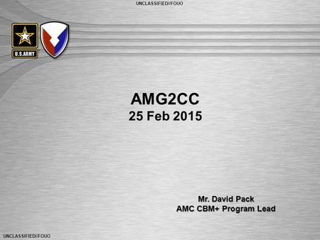UNCLASSIFIED//FOUO General Dennis L. Via Commanding General U.S. Army Materiel Command UNCLASSIFIED//FOUO AMG2CC 25 Feb 2015 Mr. David Pack AMC CBM+ Program.