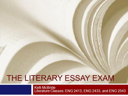 THE LITERARY ESSAY EXAM Kelli McBride Literature Classes: ENG 2413, ENG 2433, and ENG 2543.