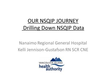 OUR NSQIP JOURNEY Drilling Down NSQIP Data Nanaimo Regional General Hospital Kelli Jennison-Gustafson RN SCR CNE.