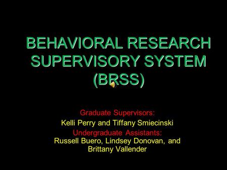 BEHAVIORAL RESEARCH SUPERVISORY SYSTEM (BRSS) Graduate Supervisors: Kelli Perry and Tiffany Smiecinski Undergraduate Assistants: Russell Buero, Lindsey.