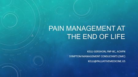 PAIN MANAGEMENT AT THE END OF LIFE KELLI GERSHON, FNP-BC, ACHPN SYMPTOM MANAGEMENT CONSULTANTS (SMC)