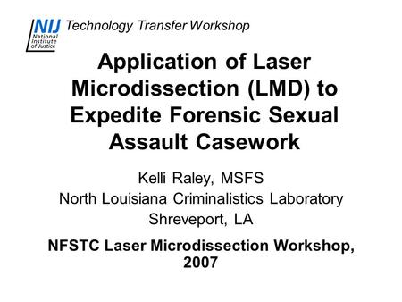 Technology Transfer Workshop Application of Laser Microdissection (LMD) to Expedite Forensic Sexual Assault Casework Kelli Raley, MSFS North Louisiana.