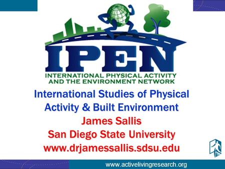 Www.activelivingresearch.org International Studies of Physical Activity & Built Environment James Sallis San Diego State University www.drjamessallis.sdsu.edu.