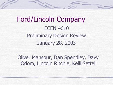 Ford/Lincoln Company ECEN 4610 Preliminary Design Review January 28, 2003 Oliver Mansour, Dan Spendley, Davy Odom, Lincoln Ritchie, Kelli Settell.