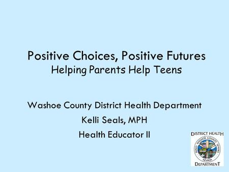 Positive Choices, Positive Futures Helping Parents Help Teens Washoe County District Health Department Kelli Seals, MPH Health Educator II.