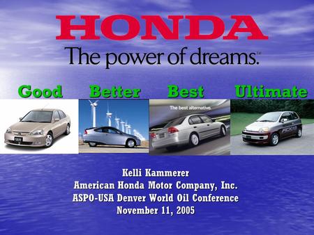 Good Better Best Ultimate Kelli Kammerer American Honda Motor Company, Inc. ASPO-USA Denver World Oil Conference November 11, 2005.