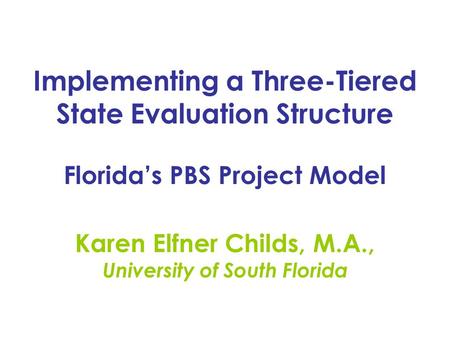 Implementing a Three-Tiered State Evaluation Structure Florida’s PBS Project Model Karen Elfner Childs, M.A., University of South Florida.