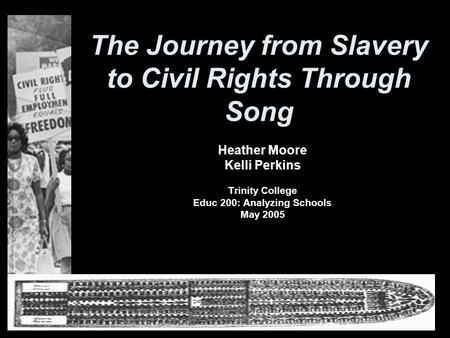 The Journey from Slavery to Civil Rights Through Song Heather Moore Kelli Perkins Trinity College Educ 200: Analyzing Schools May 2005.