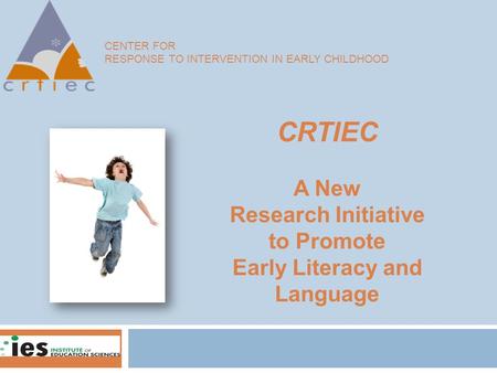 CENTER FOR RESPONSE TO INTERVENTION IN EARLY CHILDHOOD CRTIEC A New Research Initiative to Promote Early Literacy and Language.