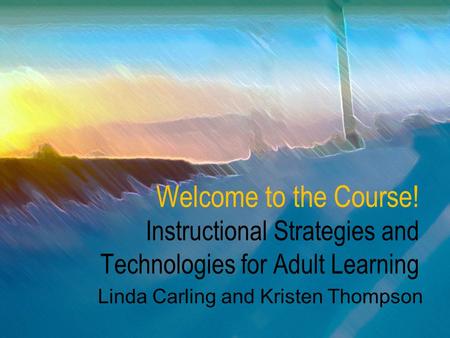 Welcome to the Course! Instructional Strategies and Technologies for Adult Learning Linda Carling and Kristen Thompson.