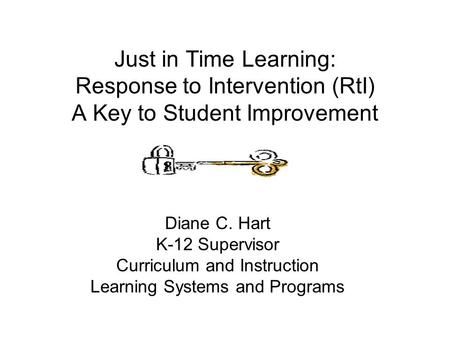 Just in Time Learning: Response to Intervention (RtI) A Key to Student Improvement Diane C. Hart K-12 Supervisor Curriculum and Instruction Learning Systems.