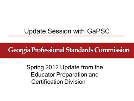Update Session with GaPSC Spring 2012 Update from the Educator Preparation and Certification Division.