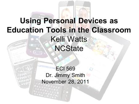 Using Personal Devices as Education Tools in the Classroom Kelli Watts NCState ECI 569 Dr. Jimmy Smith November 28, 2011.