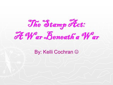 The Stamp Act: A War Beneath a War By: Kelli Cochran By: Kelli Cochran.