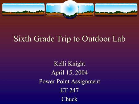 Sixth Grade Trip to Outdoor Lab Kelli Knight April 15, 2004 Power Point Assignment ET 247 Chuck.