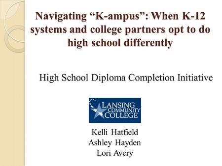Navigating “K-ampus”: When K-12 systems and college partners opt to do high school differently High School Diploma Completion Initiative Kelli Hatfield.