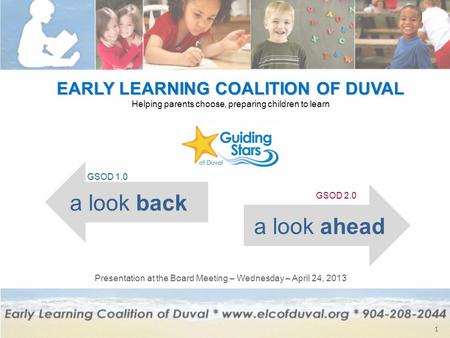 EARLY LEARNING COALITION OF DUVAL Helping parents choose, preparing children to learn 1 a look back a look ahead GSOD 1.0 GSOD 2.0 Presentation at the.