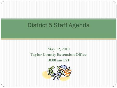 May 12, 2010 Taylor County Extension Office 10:00 am EST District 5 Staff Agenda.