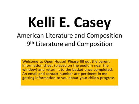 Kelli E. Casey American Literature and Composition 9 th Literature and Composition Welcome to Open House! Please fill out the parent information sheet.