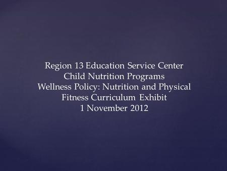 Region 13 Education Service Center Child Nutrition Programs Wellness Policy: Nutrition and Physical Fitness Curriculum Exhibit 1 November 2012.