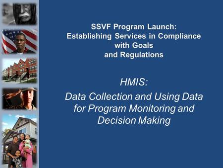 SSVF Program Launch: Establishing Services in Compliance with Goals and Regulations HMIS: Data Collection and Using Data for Program Monitoring and Decision.
