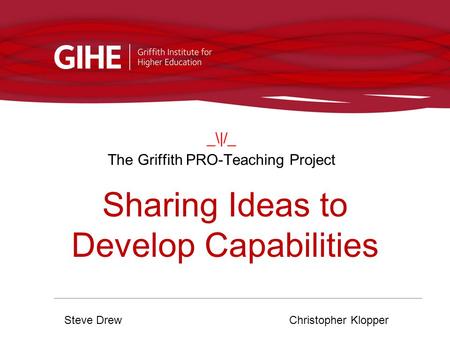 _\|/_ The Griffith PRO-Teaching Project Steve DrewChristopher Klopper Sharing Ideas to Develop Capabilities.