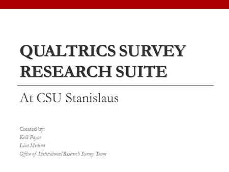 QUALTRICS SURVEY RESEARCH SUITE At CSU Stanislaus Created by: Kelli Payne Lisa Medina Office of Institutional Research Survey Team.