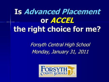 Is Advanced Placement or ACCEL the right choice for me? Forsyth Central High School Monday, January 31, 2011.