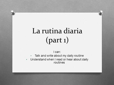 La rutina diaria (part 1) I can: Talk and write about my daily routine Understand when I read or hear about daily routines.