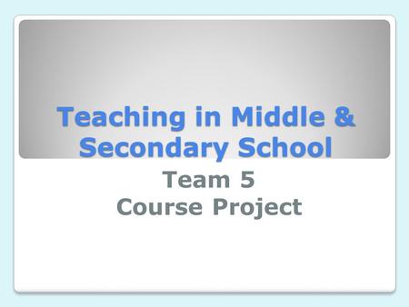 Teaching in Middle & Secondary School Team 5 Course Project.