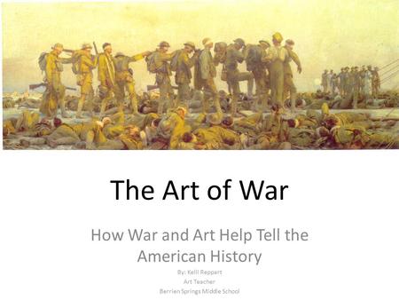 The Art of War How War and Art Help Tell the American History By: Kelli Reppart Art Teacher Berrien Springs Middle School.