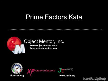 Prime Factors Kata Object Mentor, Inc. fitnesse.org Copyright  2005 by Object Mentor, Inc All copies must retain this page unchanged. www.junit.org www.objectmentor.com.