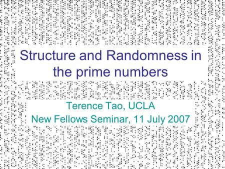 Structure and Randomness in the prime numbers Terence Tao, UCLA New Fellows Seminar, 11 July 2007.